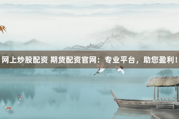 网上炒股配资 期货配资官网：专业平台，助您盈利！