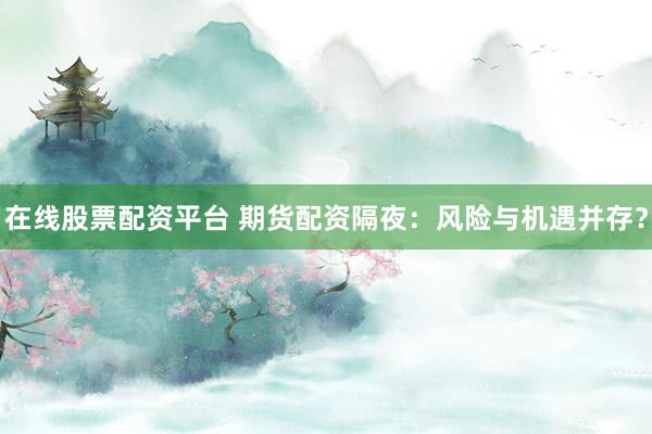 在线股票配资平台 期货配资隔夜：风险与机遇并存？