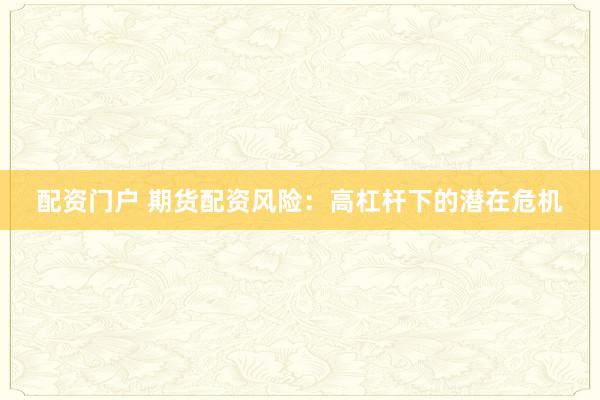 配资门户 期货配资风险：高杠杆下的潜在危机