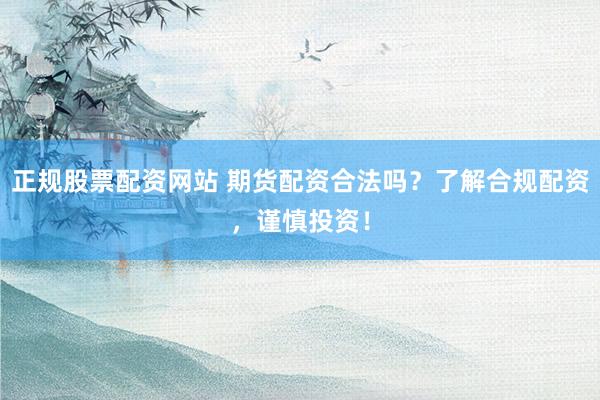 正规股票配资网站 期货配资合法吗？了解合规配资，谨慎投资！