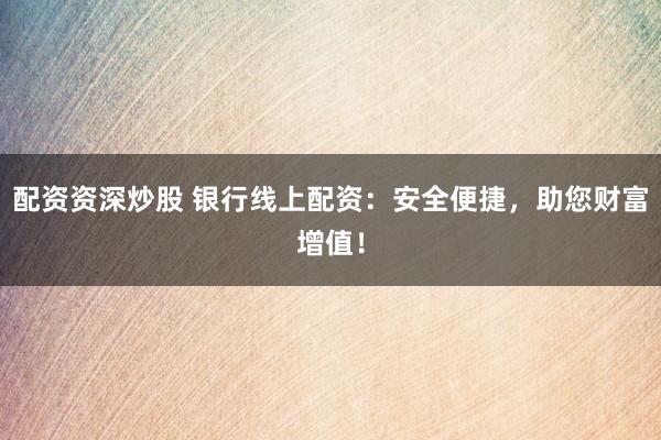 配资资深炒股 银行线上配资：安全便捷，助您财富增值！