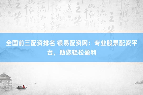 全国前三配资排名 银易配资网：专业股票配资平台，助您轻松盈利