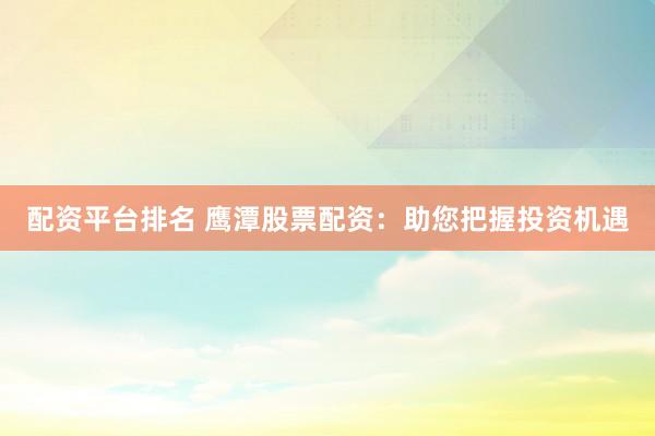 配资平台排名 鹰潭股票配资：助您把握投资机遇