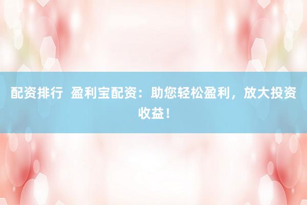 配资排行  盈利宝配资：助您轻松盈利，放大投资收益！
