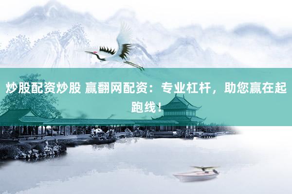 炒股配资炒股 赢翻网配资：专业杠杆，助您赢在起跑线！