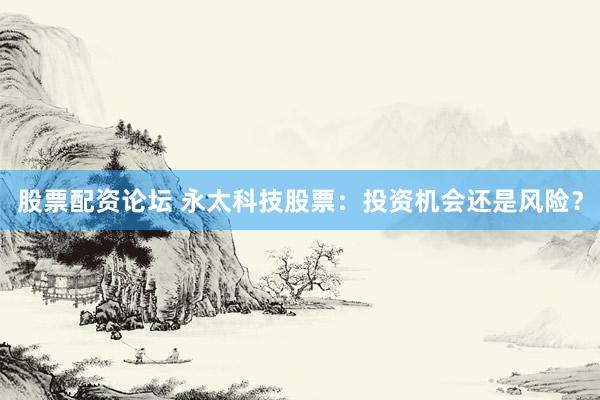 股票配资论坛 永太科技股票：投资机会还是风险？