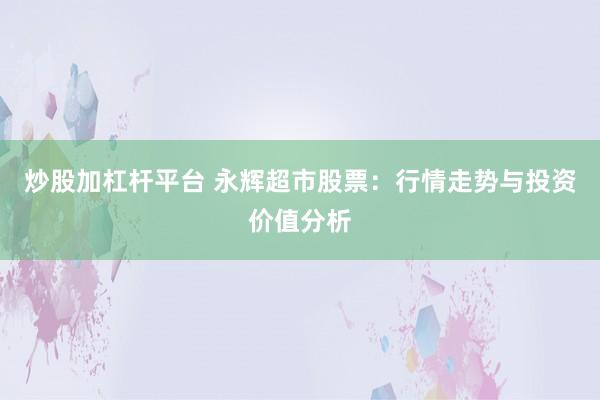 炒股加杠杆平台 永辉超市股票：行情走势与投资价值分析