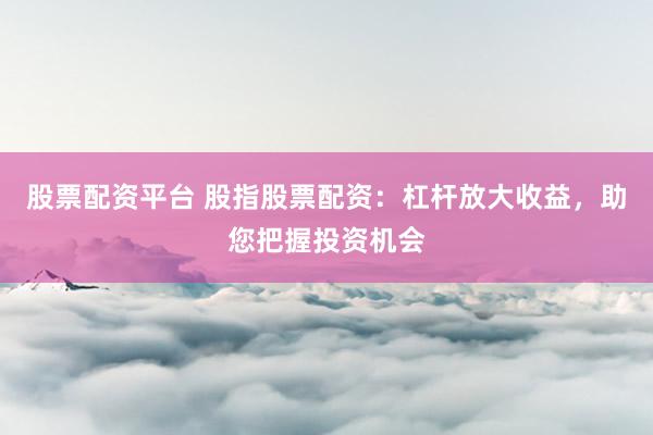 股票配资平台 股指股票配资：杠杆放大收益，助您把握投资机会