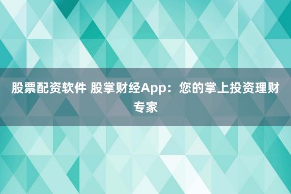 股票配资软件 股掌财经App：您的掌上投资理财专家