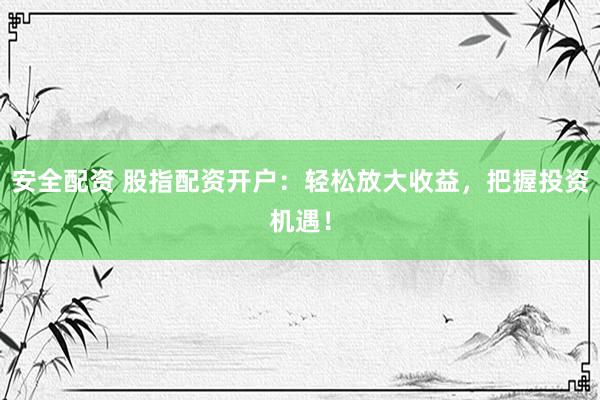 安全配资 股指配资开户：轻松放大收益，把握投资机遇！