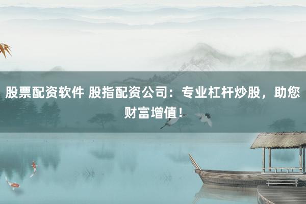 股票配资软件 股指配资公司：专业杠杆炒股，助您财富增值！