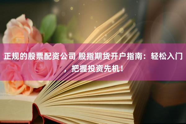 正规的股票配资公司 股指期货开户指南：轻松入门，把握投资先机！