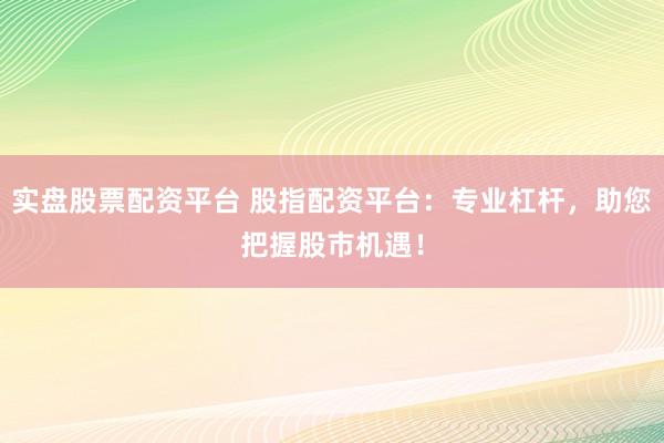 实盘股票配资平台 股指配资平台：专业杠杆，助您把握股市机遇！