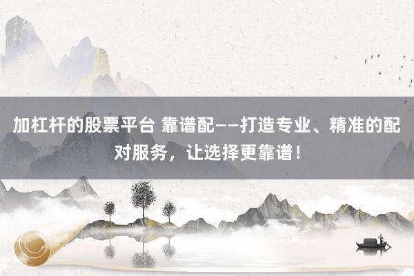 加杠杆的股票平台 靠谱配——打造专业、精准的配对服务，让选择更靠谱！