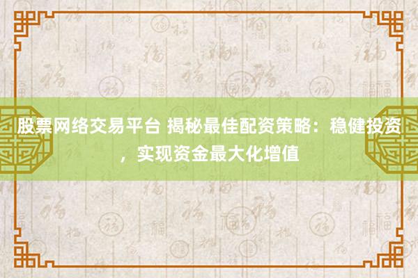 股票网络交易平台 揭秘最佳配资策略：稳健投资，实现资金最大化增值