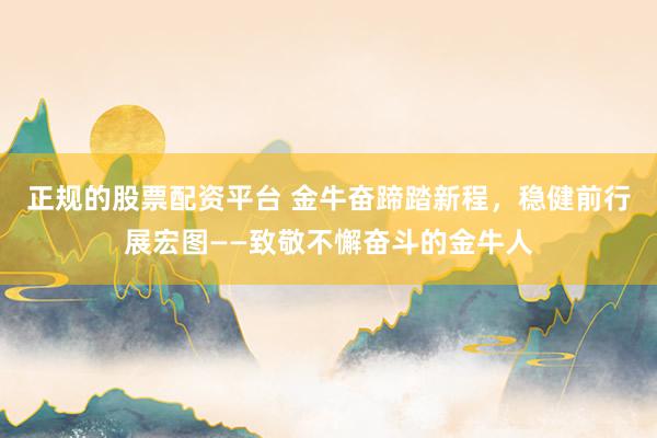 正规的股票配资平台 金牛奋蹄踏新程，稳健前行展宏图——致敬不懈奋斗的金牛人