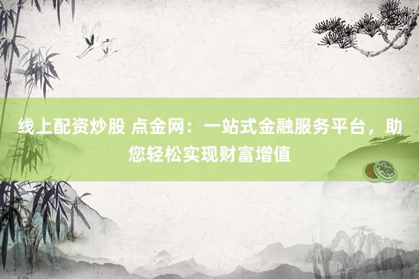 线上配资炒股 点金网：一站式金融服务平台，助您轻松实现财富增值