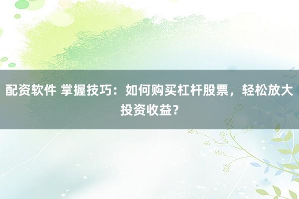 配资软件 掌握技巧：如何购买杠杆股票，轻松放大投资收益？