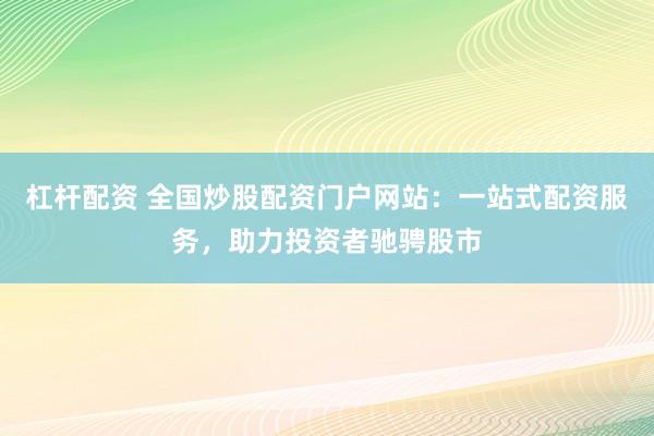 杠杆配资 全国炒股配资门户网站：一站式配资服务，助力投资者驰骋股市
