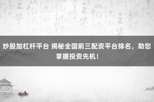 炒股加杠杆平台 揭秘全国前三配资平台排名，助您掌握投资先机！