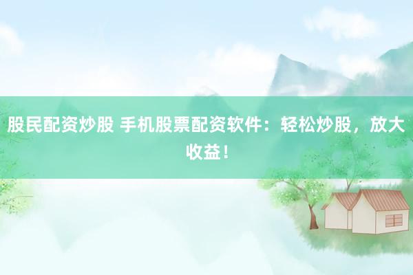 股民配资炒股 手机股票配资软件：轻松炒股，放大收益！