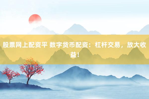 股票网上配资平 数字货币配资：杠杆交易，放大收益！