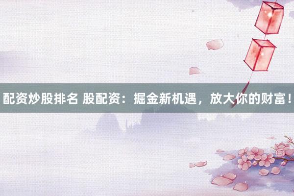 配资炒股排名 股配资：掘金新机遇，放大你的财富！