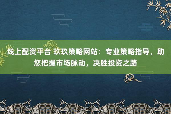 线上配资平台 玖玖策略网站：专业策略指导，助您把握市场脉动，决胜投资之路