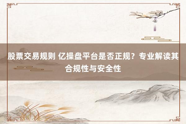 股票交易规则 亿操盘平台是否正规？专业解读其合规性与安全性
