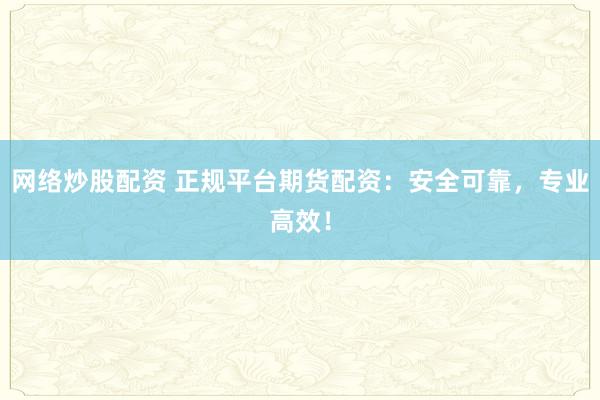 网络炒股配资 正规平台期货配资：安全可靠，专业高效！