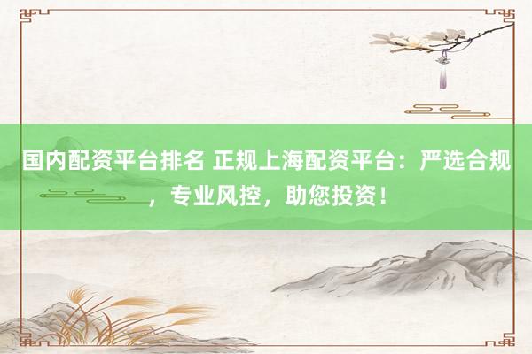 国内配资平台排名 正规上海配资平台：严选合规，专业风控，助您投资！