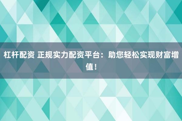 杠杆配资 正规实力配资平台：助您轻松实现财富增值！