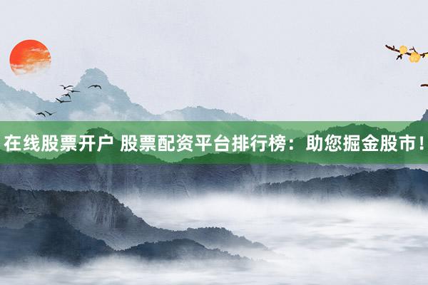 在线股票开户 股票配资平台排行榜：助您掘金股市！