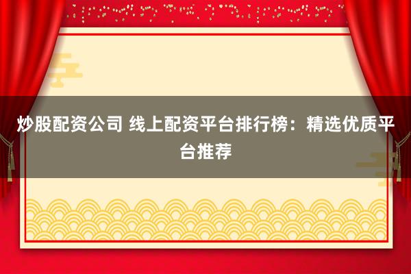 炒股配资公司 线上配资平台排行榜：精选优质平台推荐