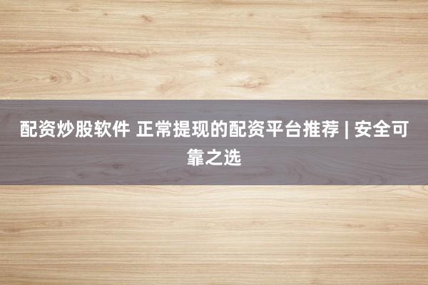 配资炒股软件 正常提现的配资平台推荐 | 安全可靠之选