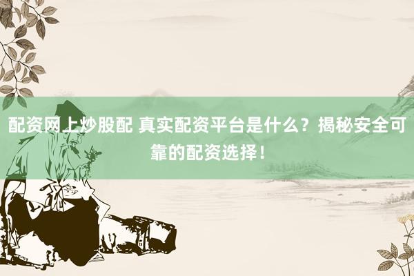 配资网上炒股配 真实配资平台是什么？揭秘安全可靠的配资选择！