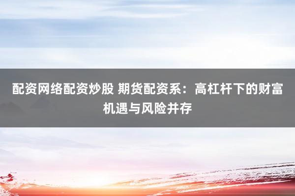 配资网络配资炒股 期货配资系：高杠杆下的财富机遇与风险并存
