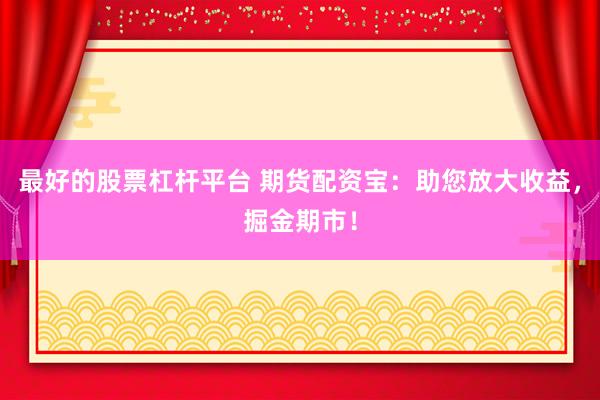 最好的股票杠杆平台 期货配资宝：助您放大收益，掘金期市！