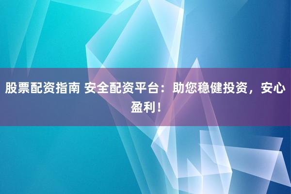 股票配资指南 安全配资平台：助您稳健投资，安心盈利！