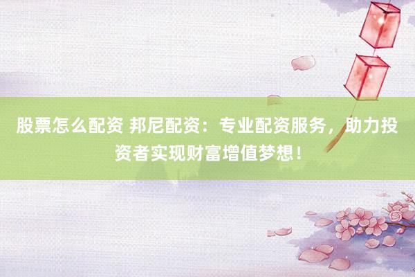 股票怎么配资 邦尼配资：专业配资服务，助力投资者实现财富增值梦想！