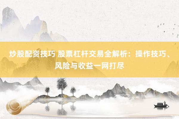 炒股配资技巧 股票杠杆交易全解析：操作技巧、风险与收益一网打尽