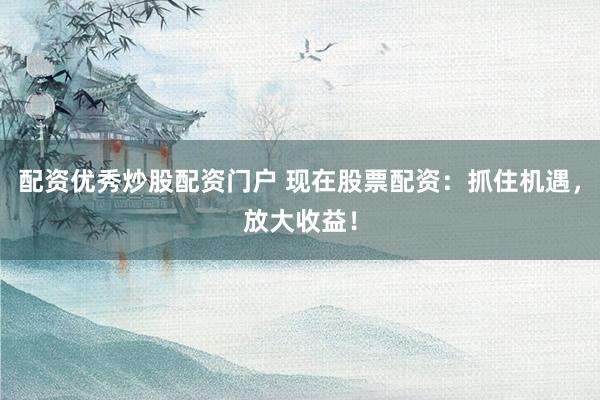 配资优秀炒股配资门户 现在股票配资：抓住机遇，放大收益！