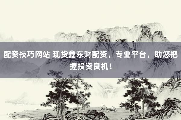 配资技巧网站 现货鑫东财配资，专业平台，助您把握投资良机！