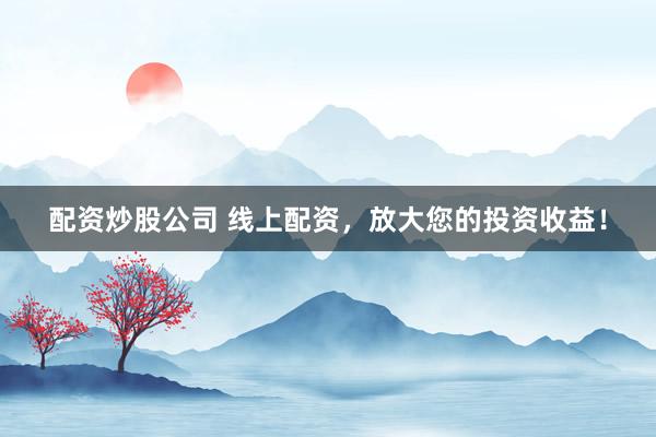 配资炒股公司 线上配资，放大您的投资收益！