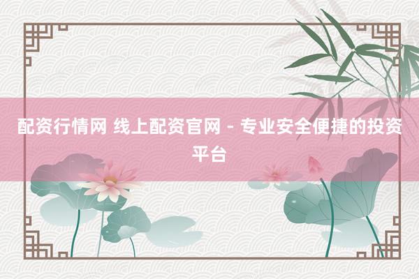 配资行情网 线上配资官网 - 专业安全便捷的投资平台