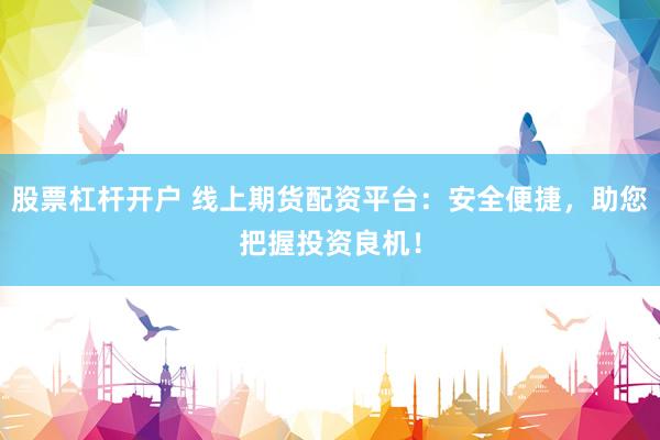 股票杠杆开户 线上期货配资平台：安全便捷，助您把握投资良机！