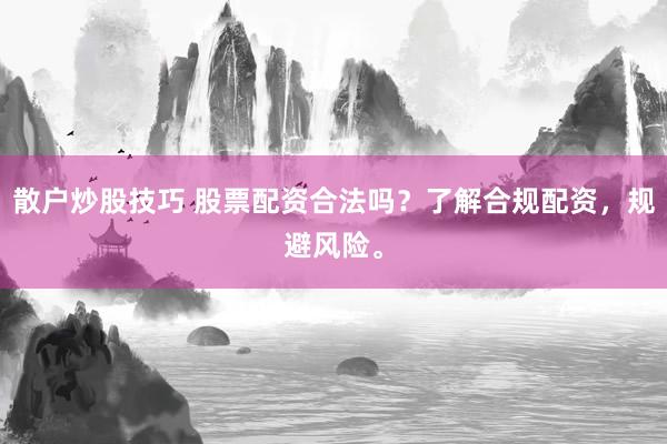 散户炒股技巧 股票配资合法吗？了解合规配资，规避风险。
