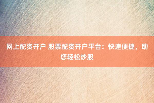 网上配资开户 股票配资开户平台：快速便捷，助您轻松炒股