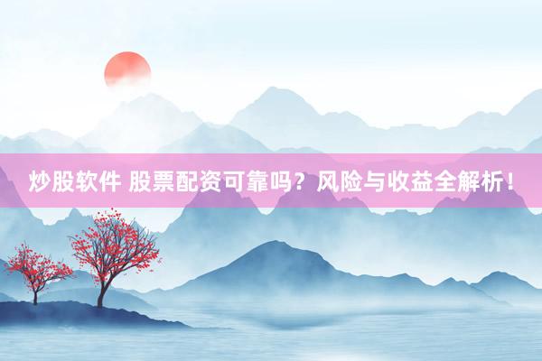 炒股软件 股票配资可靠吗？风险与收益全解析！