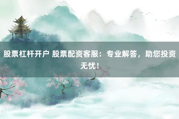 股票杠杆开户 股票配资客服：专业解答，助您投资无忧！